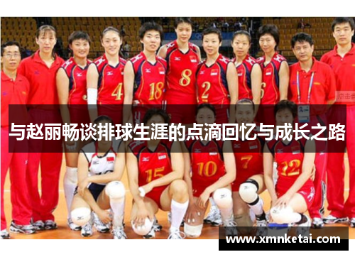 与赵丽畅谈排球生涯的点滴回忆与成长之路