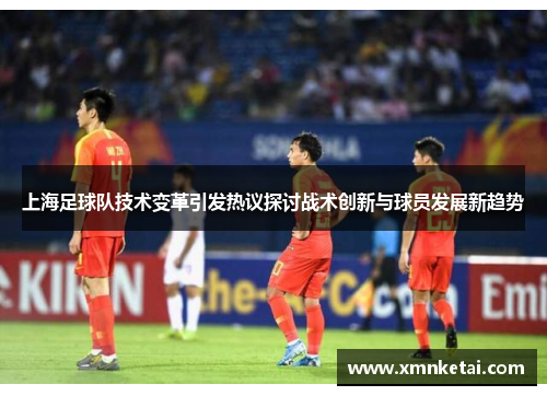 上海足球队技术变革引发热议探讨战术创新与球员发展新趋势