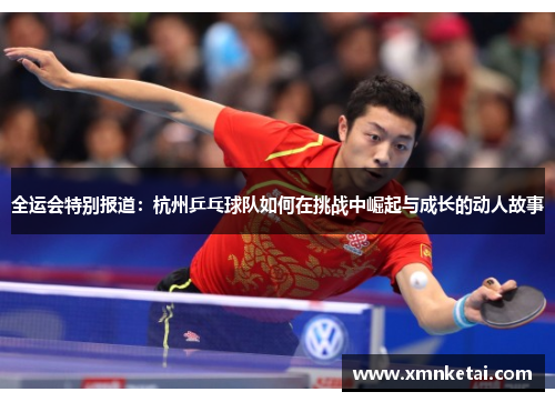 全运会特别报道：杭州乒乓球队如何在挑战中崛起与成长的动人故事