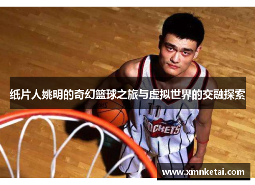 纸片人姚明的奇幻篮球之旅与虚拟世界的交融探索
