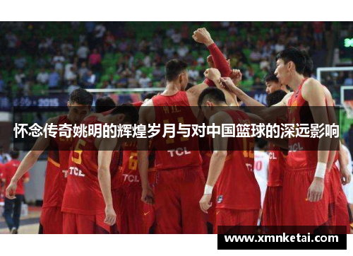 怀念传奇姚明的辉煌岁月与对中国篮球的深远影响