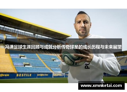 冯潇足球生涯回顾与成就分析传奇球星的成长历程与未来展望