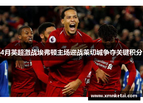 4月英超激战埃弗顿主场迎战莱切城争夺关键积分