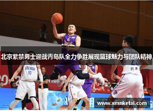北京紫禁勇士迎战青岛队全力争胜展现篮球魅力与团队精神