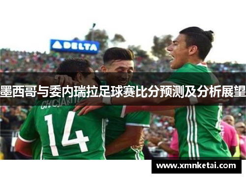 墨西哥与委内瑞拉足球赛比分预测及分析展望