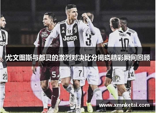 尤文图斯与都灵的激烈对决比分揭晓精彩瞬间回顾