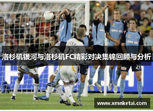 洛杉矶银河与洛杉矶FC精彩对决集锦回顾与分析