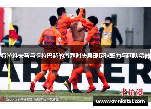 特拉维夫马与卡拉巴赫的激烈对决展现足球魅力与团队精神