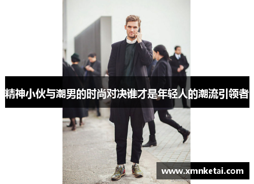 精神小伙与潮男的时尚对决谁才是年轻人的潮流引领者