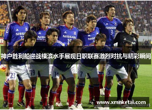 神户胜利船迎战横滨水手展现日职联赛激烈对抗与精彩瞬间
