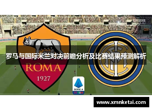 罗马与国际米兰对决前瞻分析及比赛结果预测解析